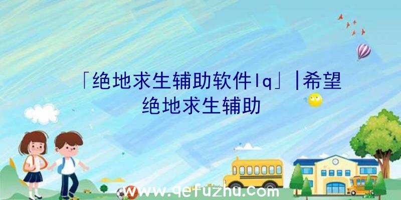 「绝地求生辅助软件lq」|希望绝地求生辅助